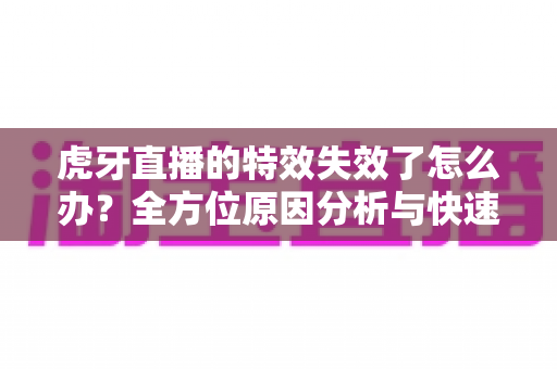 虎牙直播的特效失效了怎么办?全方位原因分析与快速修复指南 虎牙直播的特效失效了怎么办?全方位原因分析与快速修复指南