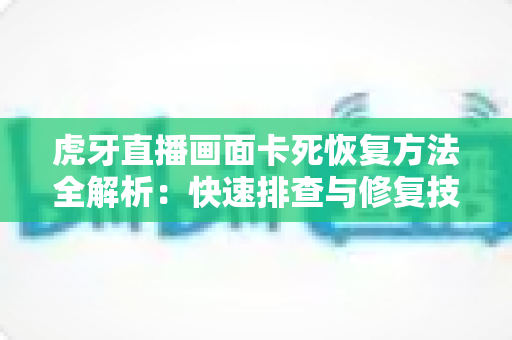虎牙直播画面卡死恢复方法全解析：快速排查与修复技巧，助你重回流畅观赛体验