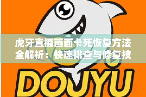 虎牙直播画面卡死恢复方法全解析：快速排查与修复技巧，助你重回流畅观赛体验