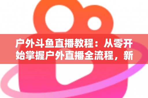 户外斗鱼直播教程:从零开始掌握户外直播全流程,新手也能快速上手 户外斗鱼直播教程:从零开始掌握户外直播全流程,新手也能快速上手