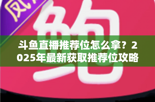 斗鱼直播推荐位怎么拿？2025年最新获取推荐位攻略与实战技巧全解析