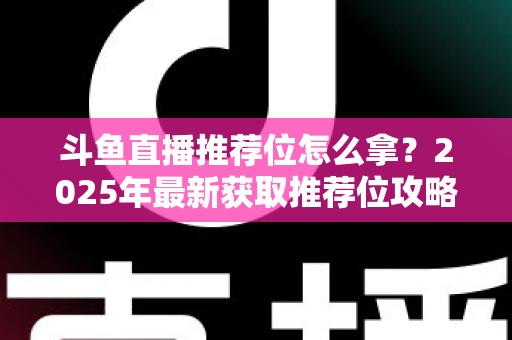 斗鱼直播推荐位怎么拿？2025年最新获取推荐位攻略与实战技巧全解析