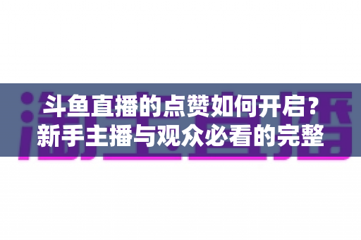 斗鱼直播的点赞如何开启？新手主播与观众必看的完整实操指南
