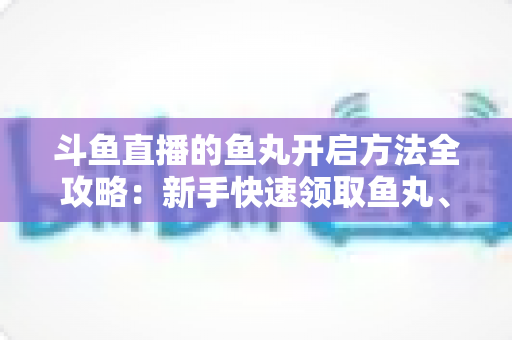 斗鱼直播的鱼丸开启方法全攻略:新手快速领取鱼丸、解锁免费福利的完整教程与实用技巧 斗鱼直播的鱼丸开启方法全攻略:新手快速领取鱼丸、解锁免费福利的完整教程与实用技巧