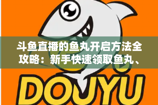 斗鱼直播的鱼丸开启方法全攻略：新手快速领取鱼丸、解锁免费福利的完整教程与实用技巧