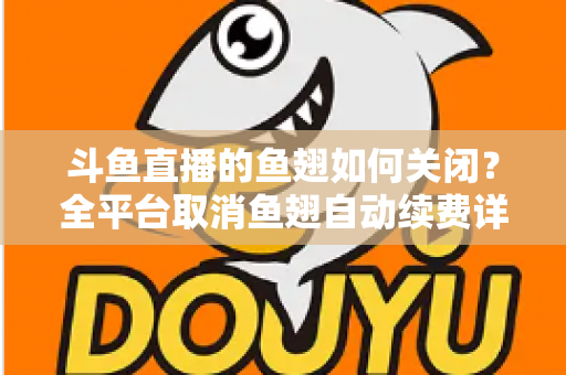 斗鱼直播的鱼翅如何关闭?全平台取消鱼翅自动续费详细教程,安卓苹果电脑用户一学就会 斗鱼直播的鱼翅如何关闭?全平台取消鱼翅自动续费详细教程,安卓苹果电脑用户一学就会