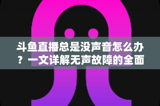 斗鱼直播总是没声音怎么办?一文详解无声故障的全面排查与解决攻略 斗鱼直播总是没声音怎么办?一文详解无声故障的全面排查与解决攻略