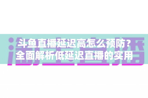 斗鱼直播延迟高怎么预防?全面解析低延迟直播的实用方案与优化技巧 斗鱼直播延迟高怎么预防?全面解析低延迟直播的实用方案与优化技巧