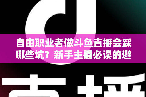 自由职业者做斗鱼直播会踩哪些坑?新手主播必读的避坑全攻略 自由职业者做斗鱼直播会踩哪些坑?新手主播必读的避坑全攻略