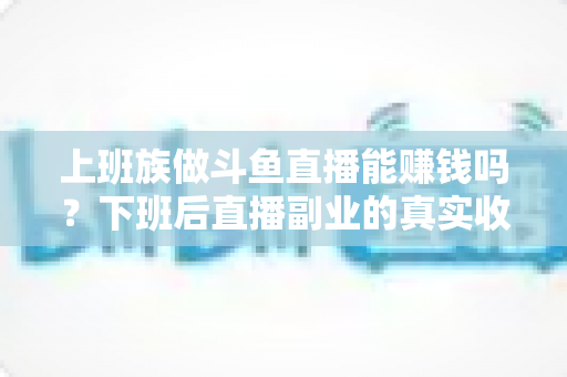上班族做斗鱼直播能赚钱吗?下班后直播副业的真实收入分析与实操攻略 上班族做斗鱼直播能赚钱吗?下班后直播副业的真实收入分析与实操攻略