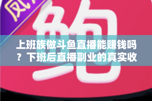 上班族做斗鱼直播能赚钱吗?下班后直播副业的真实收入分析与实操攻略 上班族做斗鱼直播能赚钱吗?下班后直播副业的真实收入分析与实操攻略
