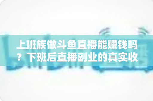 上班族做斗鱼直播能赚钱吗？下班后直播副业的真实收入分析与实操攻略