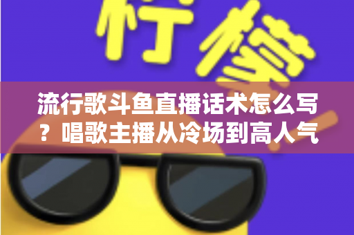 流行歌斗鱼直播话术怎么写?唱歌主播从冷场到高人气的全流程话术撰写指南 流行歌斗鱼直播话术怎么写?唱歌主播从冷场到高人气的全流程话术撰写指南