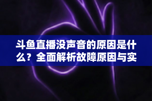 斗鱼直播没声音的原因是什么?全面解析故障原因与实用解决方案 斗鱼直播没声音的原因是什么?全面解析故障原因与实用解决方案