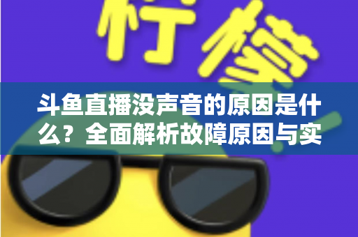 斗鱼直播没声音的原因是什么？全面解析故障原因与实用解决方案