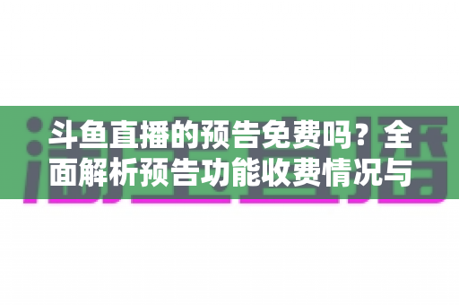 斗鱼直播的预告免费吗？全面解析预告功能收费情况与免费使用攻略