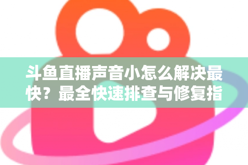 斗鱼直播声音小怎么解决最快?最全快速排查与修复指南助你畅享高清视听体验 斗鱼直播声音小怎么解决最快?最全快速排查与修复指南助你畅享高清视听体验
