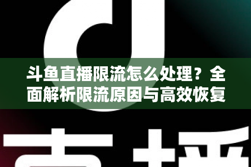 斗鱼直播限流怎么处理?全面解析限流原因与高效恢复流量的实用方案 斗鱼直播限流怎么处理?全面解析限流原因与高效恢复流量的实用方案