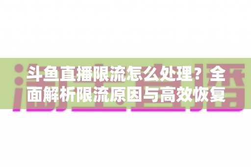 斗鱼直播限流怎么处理？全面解析限流原因与高效恢复流量的实用方案
