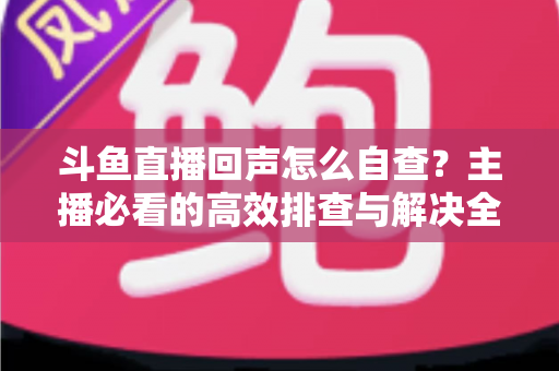 斗鱼直播回声怎么自查?主播必看的高效排查与解决全攻略 斗鱼直播回声怎么自查?主播必看的高效排查与解决全攻略