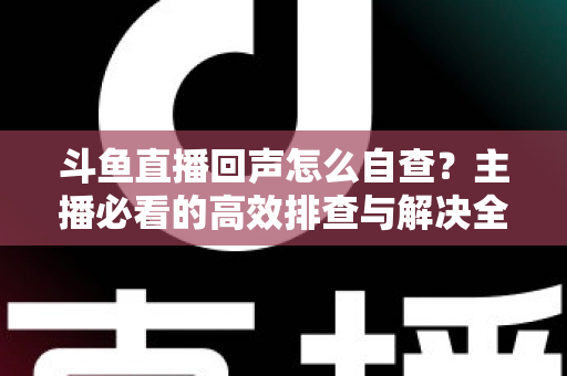 斗鱼直播回声怎么自查？主播必看的高效排查与解决全攻略