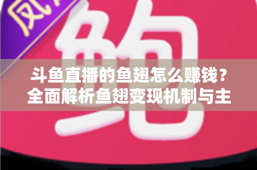 斗鱼直播的鱼翅怎么赚钱？全面解析鱼翅变现机制与主播增收实战攻略