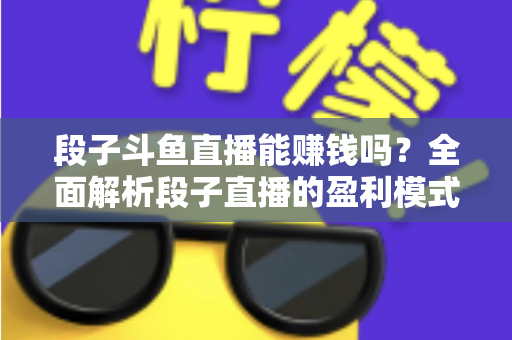 段子斗鱼直播能赚钱吗？全面解析段子直播的盈利模式、收入水平与实用赚钱攻略