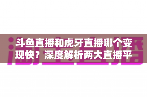 斗鱼直播和虎牙直播哪个变现快?深度解析两大直播平台的赚钱速度与变现策略 斗鱼直播和虎牙直播哪个变现快?深度解析两大直播平台的赚钱速度与变现策略