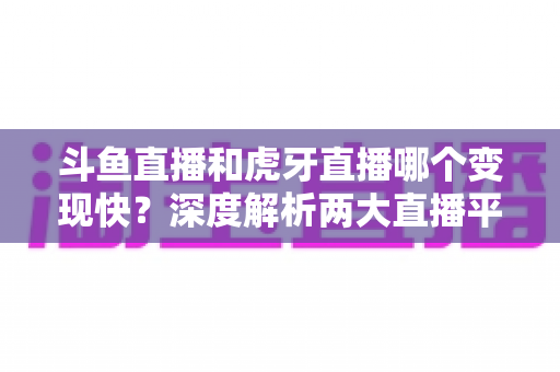 斗鱼直播和虎牙直播哪个变现快?深度解析两大直播平台的赚钱速度与变现策略 斗鱼直播和虎牙直播哪个变现快?深度解析两大直播平台的赚钱速度与变现策略
