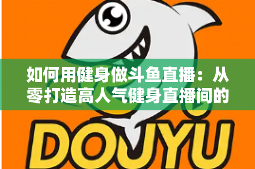 如何用健身做斗鱼直播:从零打造高人气健身直播间的完整实战指南 如何用健身做斗鱼直播:从零打造高人气健身直播间的完整实战指南