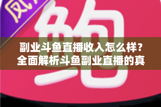 副业斗鱼直播收入怎么样？全面解析斗鱼副业直播的真实收入水平与赚钱技巧