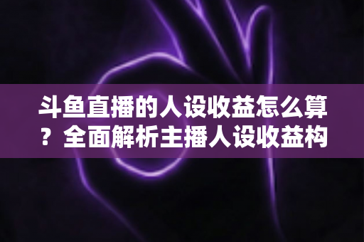 斗鱼直播的人设收益怎么算？全面解析主播人设收益构成、分成规则与提升技巧