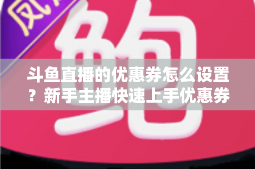 斗鱼直播的优惠券怎么设置？新手主播快速上手优惠券配置全攻略