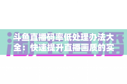 斗鱼直播码率低处理办法大全:快速提升直播画质的实用指南 斗鱼直播码率低处理办法大全:快速提升直播画质的实用指南