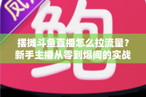 摆摊斗鱼直播怎么拉流量?新手主播从零到爆间的实战引流全攻略 摆摊斗鱼直播怎么拉流量?新手主播从零到爆间的实战引流全攻略