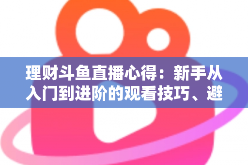 理财斗鱼直播心得:新手从入门到进阶的观看技巧、避坑指南与实战经验全解析 理财斗鱼直播心得:新手从入门到进阶的观看技巧、避坑指南与实战经验全解析