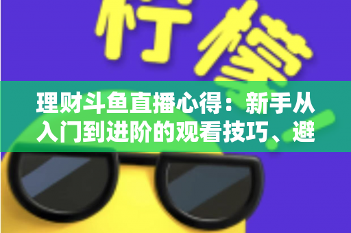 理财斗鱼直播心得：新手从入门到进阶的观看技巧、避坑指南与实战经验全解析