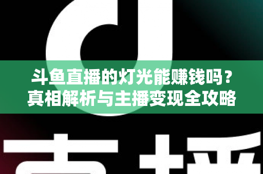 斗鱼直播的灯光能赚钱吗？真相解析与主播变现全攻略