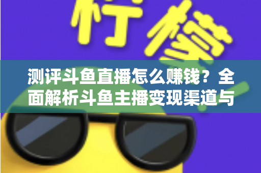 测评斗鱼直播怎么赚钱？全面解析斗鱼主播变现渠道与实战技巧
