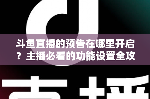 斗鱼直播的预告在哪里开启?主播必看的功能设置全攻略与实操教程 斗鱼直播的预告在哪里开启?主播必看的功能设置全攻略与实操教程