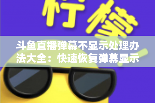 斗鱼直播弹幕不显示处理办法大全：快速恢复弹幕显示的完整实用指南