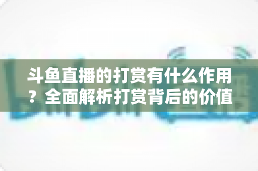 斗鱼直播的打赏有什么作用?全面解析打赏背后的价值、权益与意义 斗鱼直播的打赏有什么作用?全面解析打赏背后的价值、权益与意义
