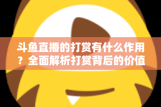 斗鱼直播的打赏有什么作用?全面解析打赏背后的价值、权益与意义 斗鱼直播的打赏有什么作用?全面解析打赏背后的价值、权益与意义