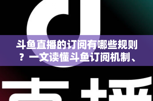 斗鱼直播的订阅有哪些规则？一文读懂斗鱼订阅机制、专属权益与注意事项