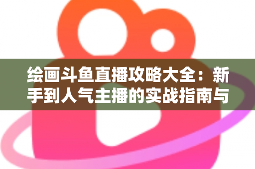 绘画斗鱼直播攻略大全:新手到人气主播的实战指南与运营秘籍 绘画斗鱼直播攻略大全:新手到人气主播的实战指南与运营秘籍