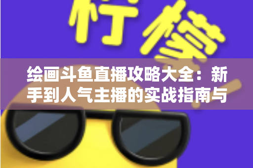 绘画斗鱼直播攻略大全:新手到人气主播的实战指南与运营秘籍 绘画斗鱼直播攻略大全:新手到人气主播的实战指南与运营秘籍