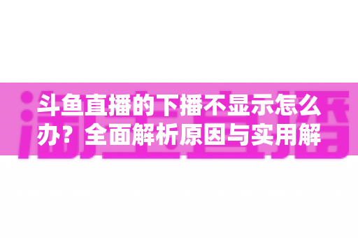 斗鱼直播的下播不显示怎么办？全面解析原因与实用解决方法，快速恢复流畅观看体验