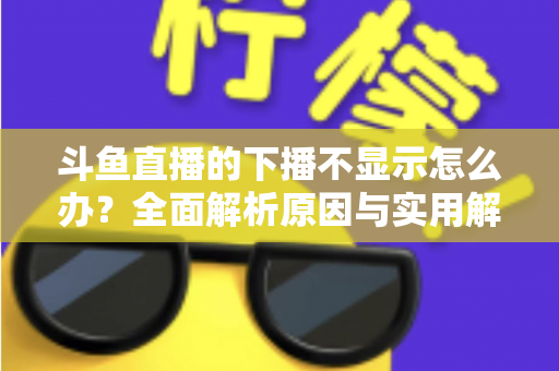 斗鱼直播的下播不显示怎么办？全面解析原因与实用解决方法，快速恢复流畅观看体验