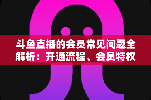 斗鱼直播的会员常见问题全解析:开通流程、会员特权与退订指南一文读懂 斗鱼直播的会员常见问题全解析:开通流程、会员特权与退订指南一文读懂