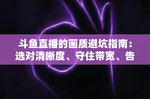 斗鱼直播的画质避坑指南：选对清晰度、守住带宽、告别糊屏花屏的实用手册